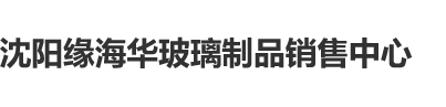 操操屄屄屄屄屄屄屄屄屄屄屄沈阳缘海华玻璃制品销售中心